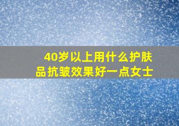 40岁以上用什么护肤品抗皱效果好一点女士