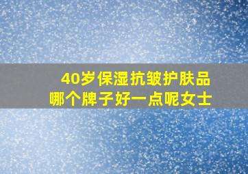 40岁保湿抗皱护肤品哪个牌子好一点呢女士