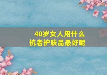 40岁女人用什么抗老护肤品最好呢