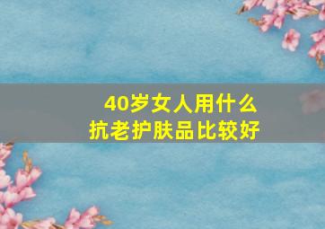 40岁女人用什么抗老护肤品比较好