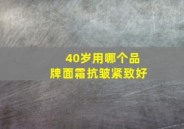 40岁用哪个品牌面霜抗皱紧致好