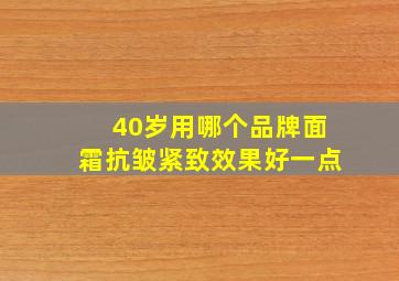 40岁用哪个品牌面霜抗皱紧致效果好一点