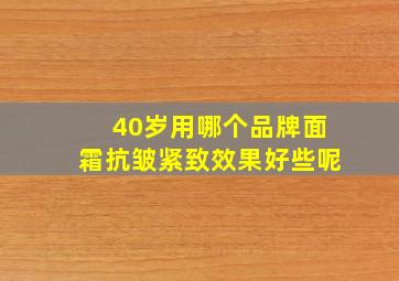 40岁用哪个品牌面霜抗皱紧致效果好些呢