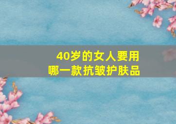 40岁的女人要用哪一款抗皱护肤品