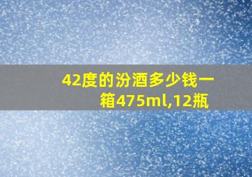 42度的汾酒多少钱一箱475ml,12瓶