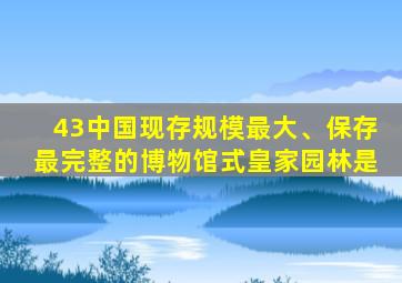 43中国现存规模最大、保存最完整的博物馆式皇家园林是