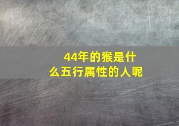 44年的猴是什么五行属性的人呢