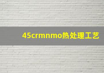 45crmnmo热处理工艺