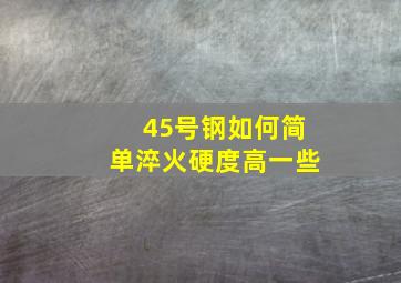 45号钢如何简单淬火硬度高一些