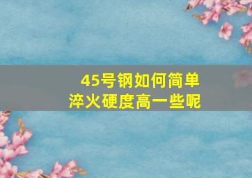 45号钢如何简单淬火硬度高一些呢