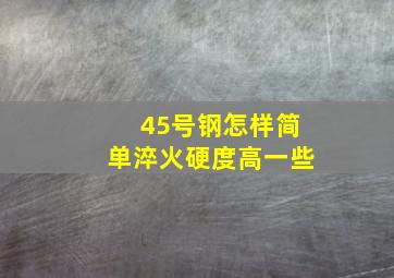 45号钢怎样简单淬火硬度高一些