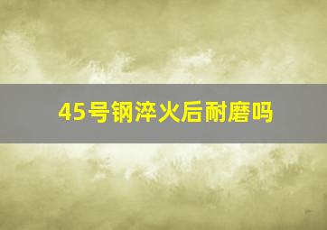 45号钢淬火后耐磨吗