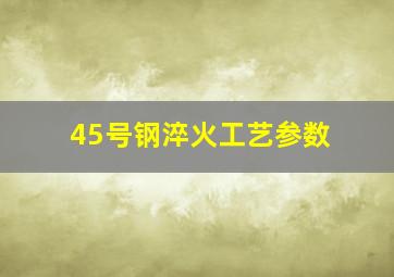 45号钢淬火工艺参数