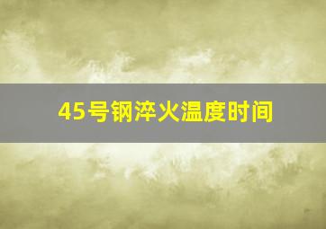 45号钢淬火温度时间