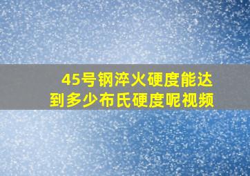 45号钢淬火硬度能达到多少布氏硬度呢视频