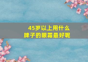 45岁以上用什么牌子的眼霜最好呢