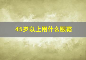 45岁以上用什么眼霜