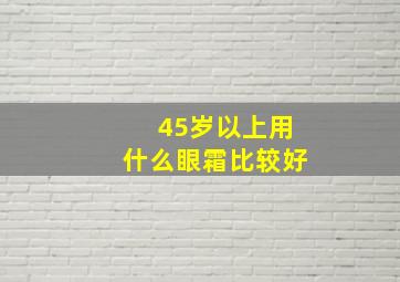 45岁以上用什么眼霜比较好