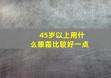 45岁以上用什么眼霜比较好一点