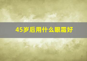 45岁后用什么眼霜好