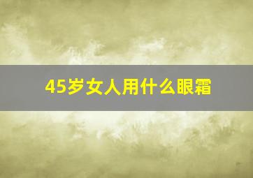 45岁女人用什么眼霜