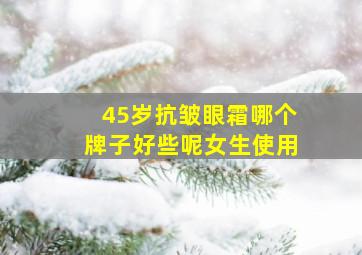 45岁抗皱眼霜哪个牌子好些呢女生使用