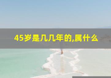 45岁是几几年的,属什么