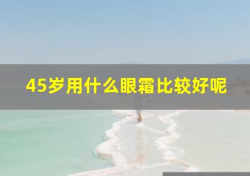 45岁用什么眼霜比较好呢