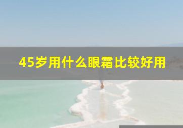 45岁用什么眼霜比较好用