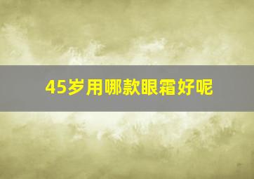 45岁用哪款眼霜好呢