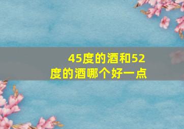 45度的酒和52度的酒哪个好一点