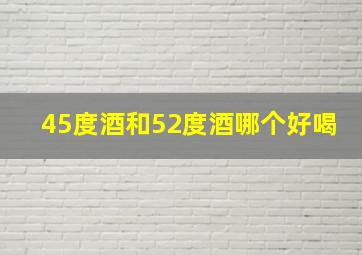 45度酒和52度酒哪个好喝