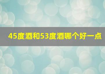 45度酒和53度酒哪个好一点