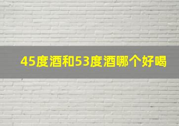 45度酒和53度酒哪个好喝