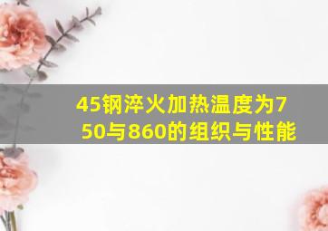 45钢淬火加热温度为750与860的组织与性能