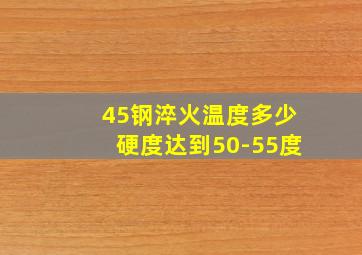 45钢淬火温度多少硬度达到50-55度