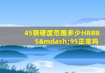 45钢硬度范围多少HRB85—95正常吗