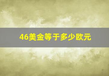 46美金等于多少欧元