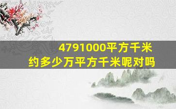 4791000平方千米约多少万平方千米呢对吗