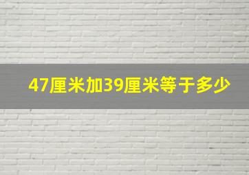 47厘米加39厘米等于多少