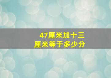 47厘米加十三厘米等于多少分