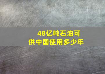 48亿吨石油可供中国使用多少年