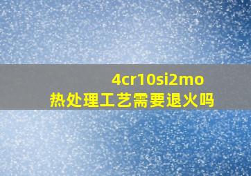 4cr10si2mo热处理工艺需要退火吗