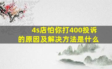 4s店怕你打400投诉的原因及解决方法是什么