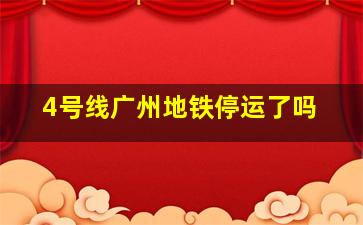 4号线广州地铁停运了吗