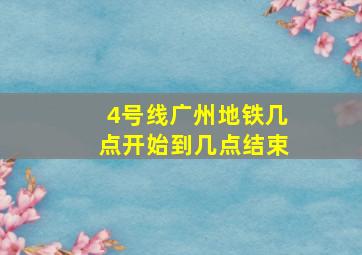 4号线广州地铁几点开始到几点结束