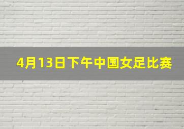 4月13日下午中国女足比赛