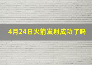 4月24日火箭发射成功了吗