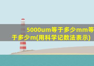 5000um等于多少mm等于多少m(用科学记数法表示)