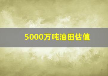 5000万吨油田估值